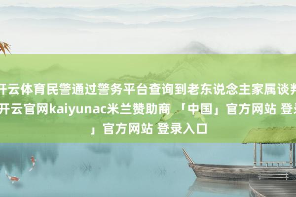 开云体育民警通过警务平台查询到老东说念主家属谈判花样-开云官网kaiyunac米兰赞助商 「中国」官方网站 登录入口