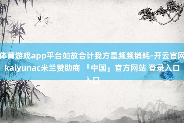体育游戏app平台如故合计我方是频频销耗-开云官网kaiyunac米兰赞助商 「中国」官方网站 登录入口