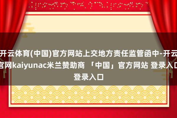 开云体育(中国)官方网站上交地方责任监管函中-开云官网kaiyunac米兰赞助商 「中国」官方网站 登录入口