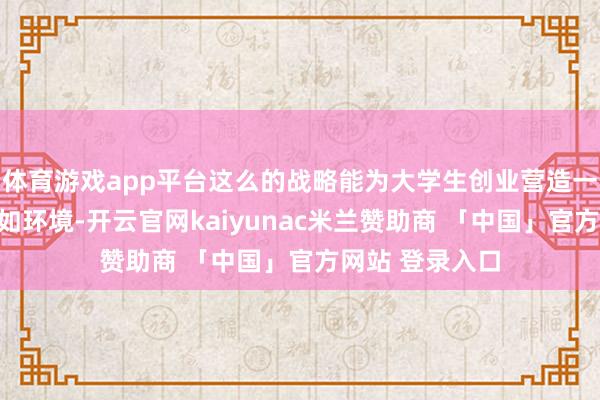 体育游戏app平台这么的战略能为大学生创业营造一个有担当的自如环境-开云官网kaiyunac米兰赞助商 「中国」官方网站 登录入口