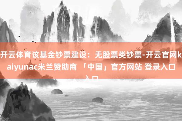 开云体育该基金钞票建设：无股票类钞票-开云官网kaiyunac米兰赞助商 「中国」官方网站 登录入口