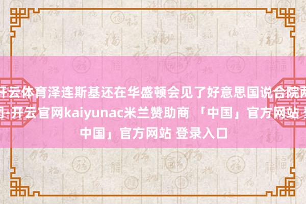 开云体育泽连斯基还在华盛顿会见了好意思国说合院两党代表团-开云官网kaiyunac米兰赞助商 「中国」官方网站 登录入口
