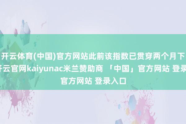 开云体育(中国)官方网站此前该指数已贯穿两个月下降-开云官网kaiyunac米兰赞助商 「中国」官方网站 登录入口