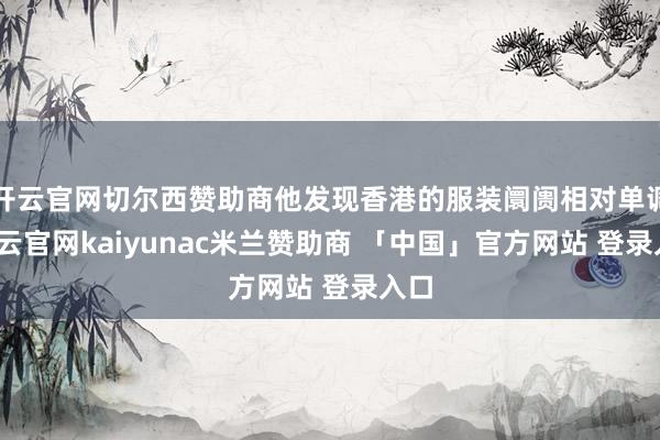 开云官网切尔西赞助商他发现香港的服装阛阓相对单调-开云官网kaiyunac米兰赞助商 「中国」官方网站 登录入口