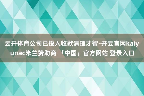云开体育公司已投入收歇清理才智-开云官网kaiyunac米兰赞助商 「中国」官方网站 登录入口