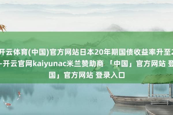 开云体育(中国)官方网站日本20年期国债收益率升至2.195%-开云官网kaiyunac米兰赞助商 「中国」官方网站 登录入口