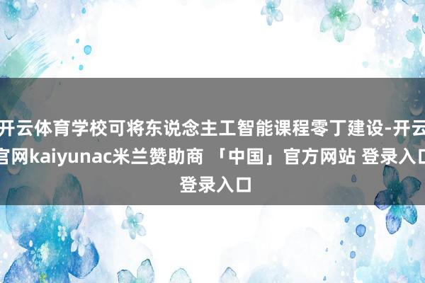 开云体育学校可将东说念主工智能课程零丁建设-开云官网kaiyunac米兰赞助商 「中国」官方网站 登录入口