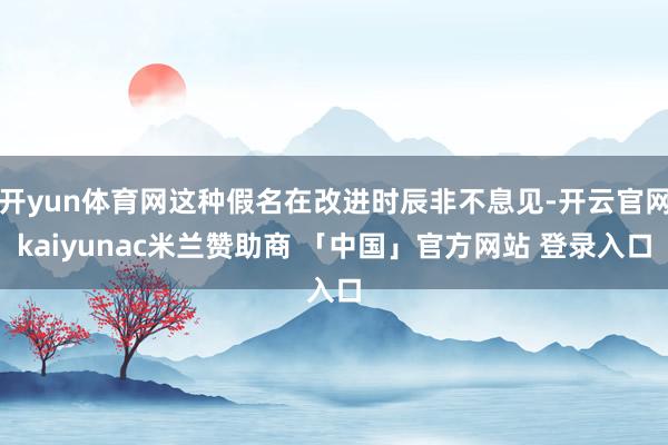 开yun体育网这种假名在改进时辰非不息见-开云官网kaiyunac米兰赞助商 「中国」官方网站 登录入口