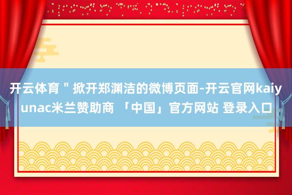 开云体育＂掀开郑渊洁的微博页面-开云官网kaiyunac米兰赞助商 「中国」官方网站 登录入口