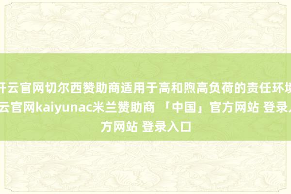 开云官网切尔西赞助商适用于高和煦高负荷的责任环境-开云官网kaiyunac米兰赞助商 「中国」官方网站 登录入口
