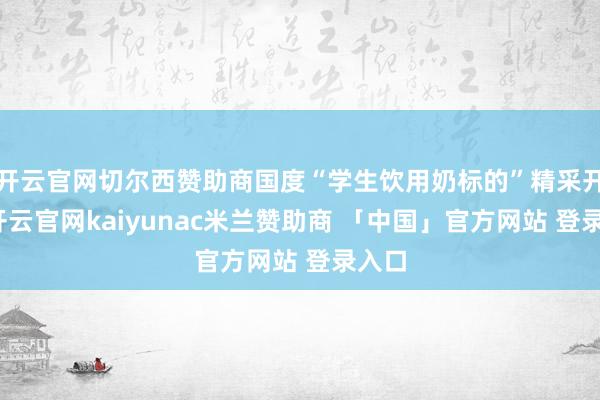 开云官网切尔西赞助商国度“学生饮用奶标的”精采开首-开云官网kaiyunac米兰赞助商 「中国」官方网站 登录入口