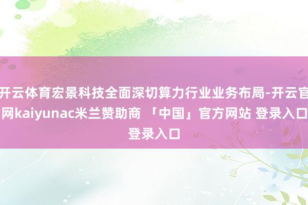 开云体育宏景科技全面深切算力行业业务布局-开云官网kaiyunac米兰赞助商 「中国」官方网站 登录入口