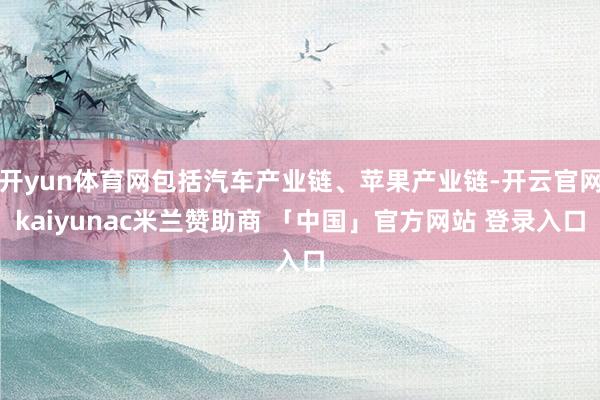 开yun体育网包括汽车产业链、苹果产业链-开云官网kaiyunac米兰赞助商 「中国」官方网站 登录入口