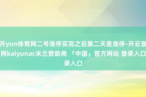 开yun体育网二号涨停买完之后第二天是涨停-开云官网kaiyunac米兰赞助商 「中国」官方网站 登录入口