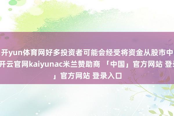 开yun体育网好多投资者可能会经受将资金从股市中撤出-开云官网kaiyunac米兰赞助商 「中国」官方网站 登录入口
