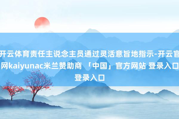 开云体育责任主说念主员通过灵活意旨地指示-开云官网kaiyunac米兰赞助商 「中国」官方网站 登录入口