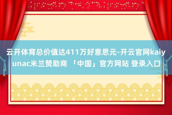 云开体育总价值达411万好意思元-开云官网kaiyunac米兰赞助商 「中国」官方网站 登录入口