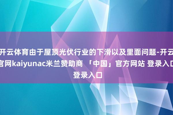开云体育由于屋顶光伏行业的下滑以及里面问题-开云官网kaiyunac米兰赞助商 「中国」官方网站 登录入口