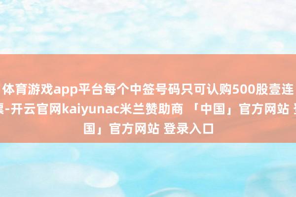 体育游戏app平台每个中签号码只可认购500股壹连科技股票-开云官网kaiyunac米兰赞助商 「中国」官方网站 登录入口