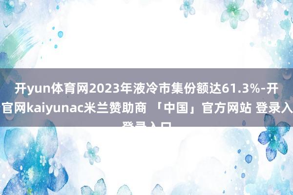 开yun体育网2023年液冷市集份额达61.3%-开云官网kaiyunac米兰赞助商 「中国」官方网站 登录入口